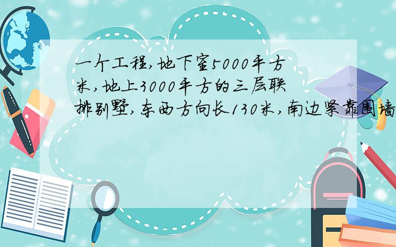 一个工程,地下室5000平方米,地上3000平方的三层联排别墅,东西方向长130米,南边紧靠围墙,北面是比地下室还低的游