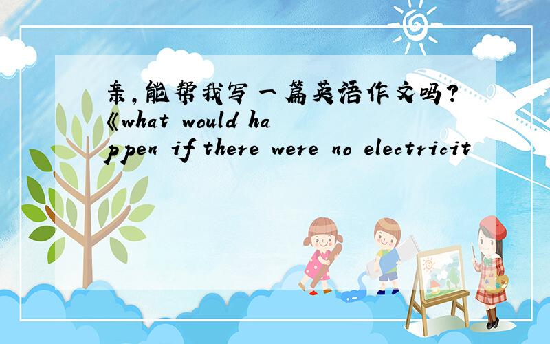 亲,能帮我写一篇英语作文吗?《what would happen if there were no electricit