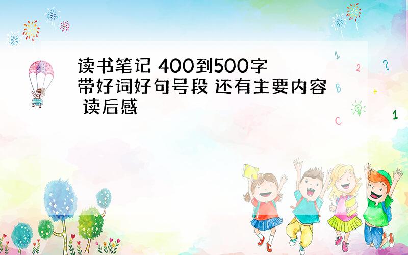 读书笔记 400到500字 带好词好句号段 还有主要内容 读后感