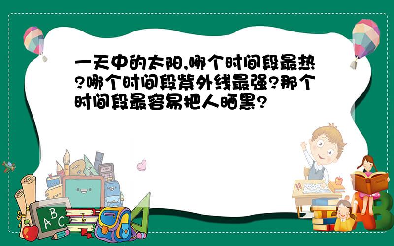 一天中的太阳,哪个时间段最热?哪个时间段紫外线最强?那个时间段最容易把人晒黑?