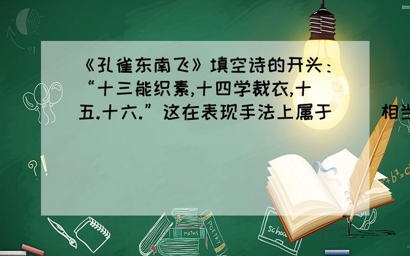 《孔雀东南飞》填空诗的开头：“十三能织素,十四学裁衣,十五.十六.”这在表现手法上属于（ ）相当于诗经中的（ ）.这段文