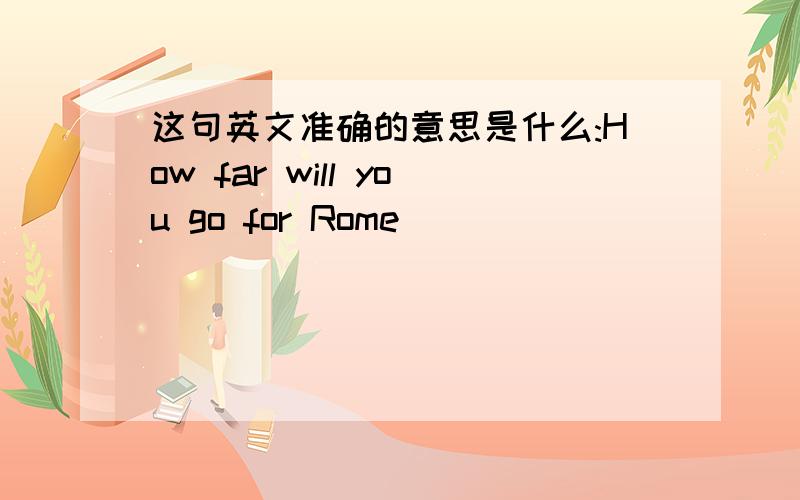 这句英文准确的意思是什么:How far will you go for Rome