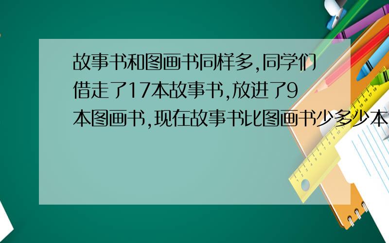 故事书和图画书同样多,同学们借走了17本故事书,放进了9本图画书,现在故事书比图画书少多少本?