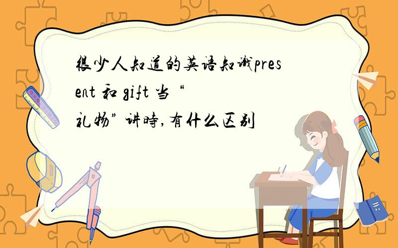 很少人知道的英语知识present 和 gift 当 “礼物” 讲时,有什么区别