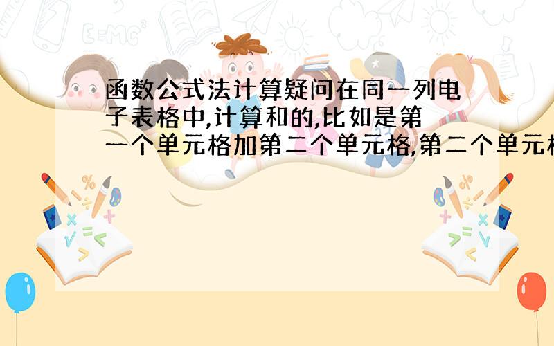 函数公式法计算疑问在同一列电子表格中,计算和的,比如是第一个单元格加第二个单元格,第二个单元格加第三个单元格,以此类推,