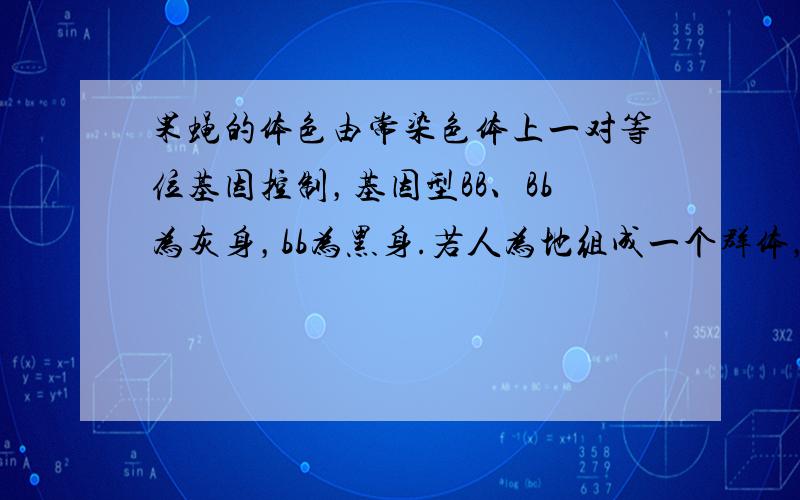 果蝇的体色由常染色体上一对等位基因控制，基因型BB、Bb为灰身，bb为黑身.若人为地组成一个群体，其中80%为BB的个体