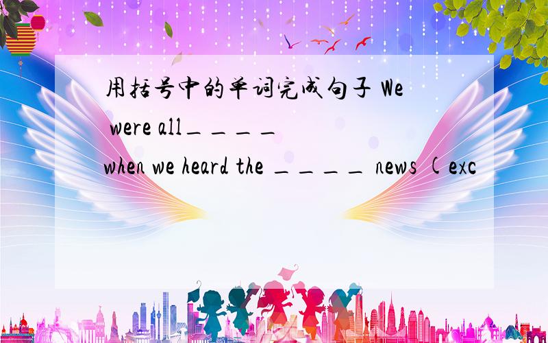 用括号中的单词完成句子 We were all____ when we heard the ____ news (exc