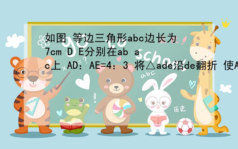 如图 等边三角形abc边长为7cm D E分别在ab ac上 AD：AE=4：3 将△ade沿de翻折 使A落在bc上的