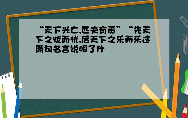 “天下兴亡,匹夫有责”“先天下之忧而忧,后天下之乐而乐这两句名言说明了什