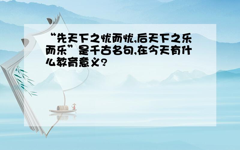 “先天下之忧而忧,后天下之乐而乐”是千古名句,在今天有什么教育意义?