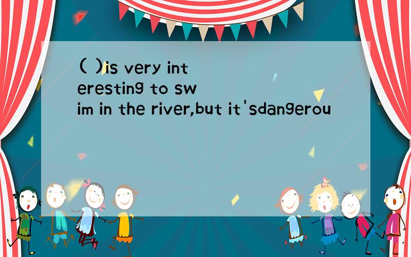 ( )is very interesting to swim in the river,but it'sdangerou