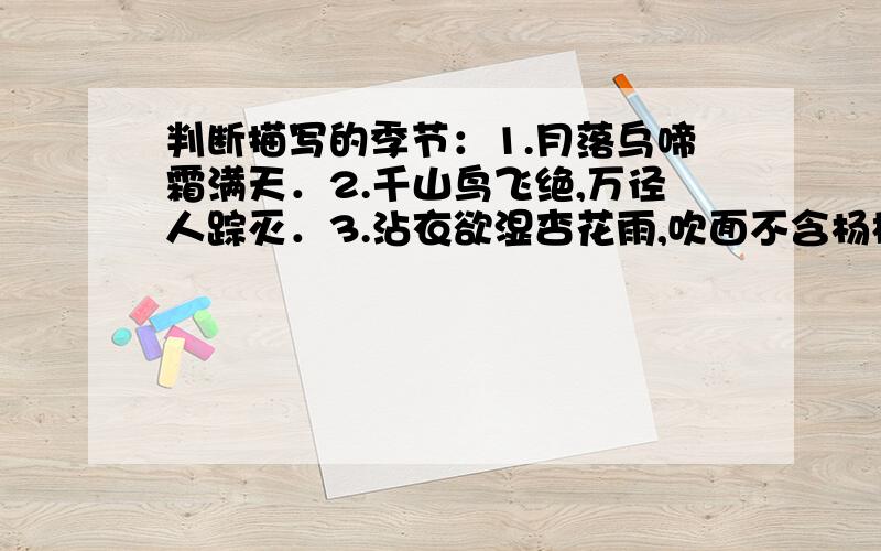 判断描写的季节：1.月落乌啼霜满天．2.千山鸟飞绝,万径人踪灭．3.沾衣欲湿杏花雨,吹面不含杨柳风．