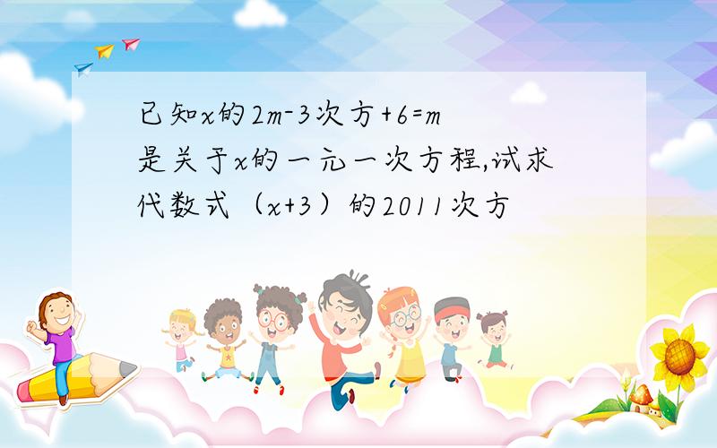 已知x的2m-3次方+6=m是关于x的一元一次方程,试求代数式（x+3）的2011次方