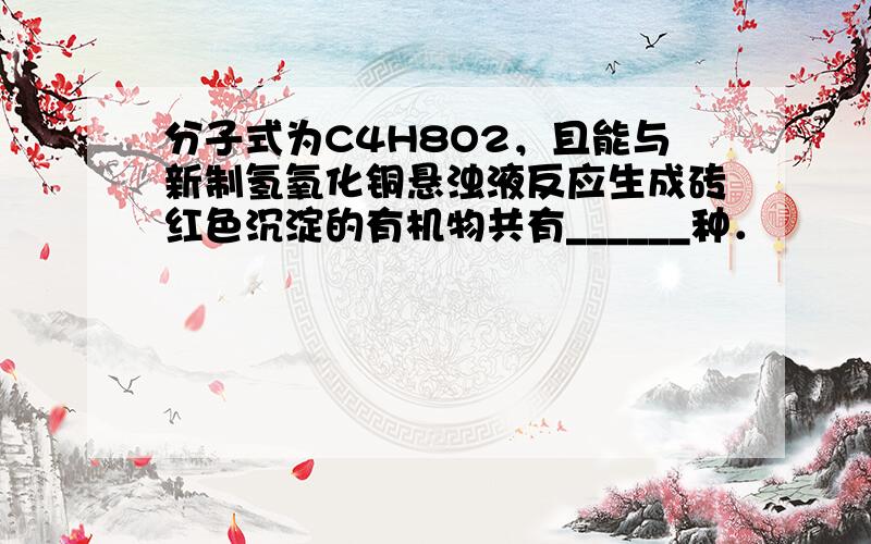 分子式为C4H8O2，且能与新制氢氧化铜悬浊液反应生成砖红色沉淀的有机物共有______种．