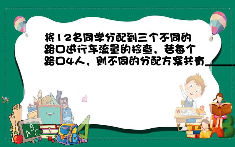 将12名同学分配到三个不同的路口进行车流量的检查，若每个路口4人，则不同的分配方案共有______种．