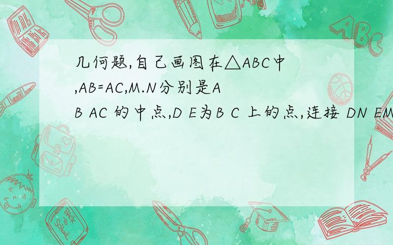 几何题,自己画图在△ABC中,AB=AC,M.N分别是AB AC 的中点,D E为B C 上的点,连接 DN EM 交于