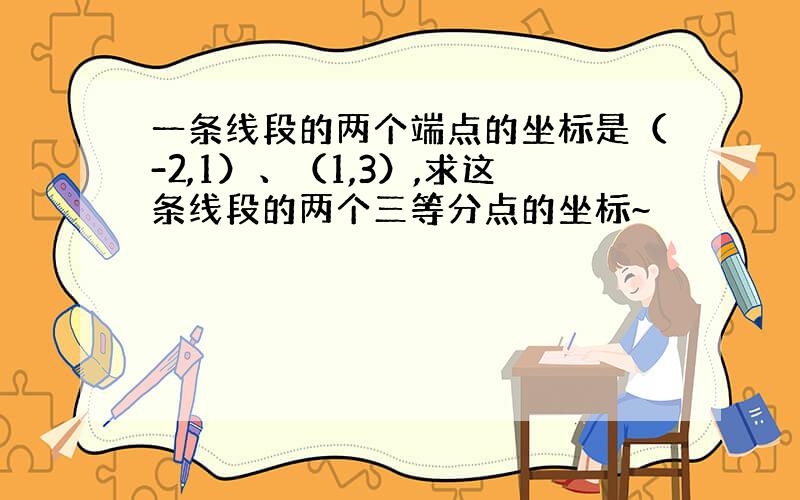 一条线段的两个端点的坐标是（-2,1）、（1,3）,求这条线段的两个三等分点的坐标~