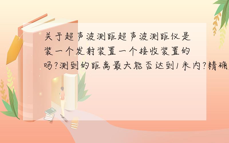 关于超声波测距超声波测距仪是装一个发射装置一个接收装置的吗?测到的距离最大能否达到1米内?精确度有没有小于0.1毫米?可