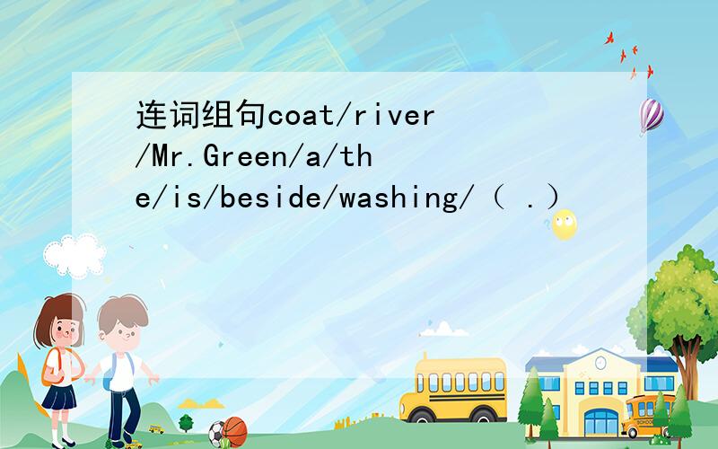 连词组句coat/river/Mr.Green/a/the/is/beside/washing/（ .）