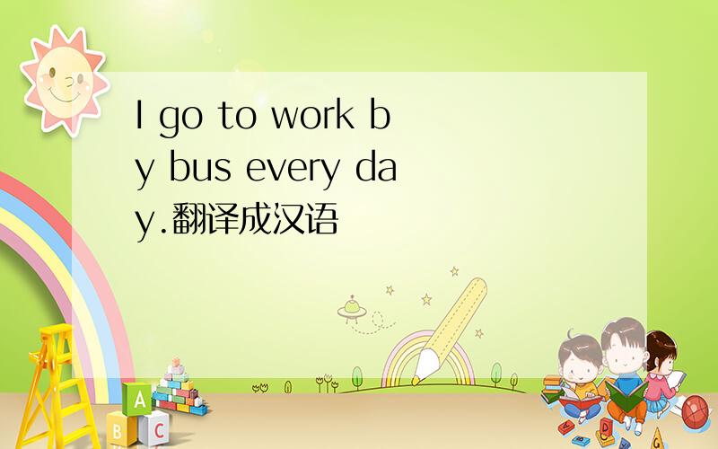 I go to work by bus every day.翻译成汉语