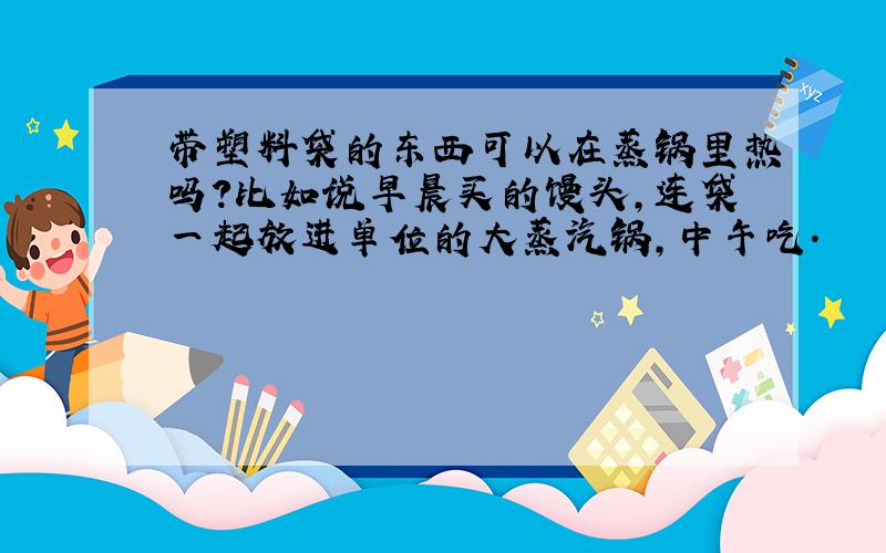 带塑料袋的东西可以在蒸锅里热吗?比如说早晨买的馒头,连袋一起放进单位的大蒸汽锅,中午吃.