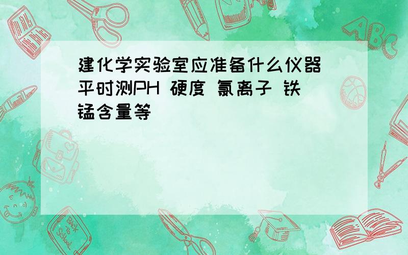 建化学实验室应准备什么仪器 平时测PH 硬度 氯离子 铁锰含量等