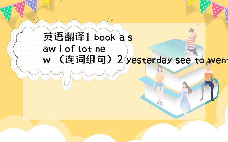 英语翻译1 book a saw i of lot new （连词组句）2 yesterday see to went