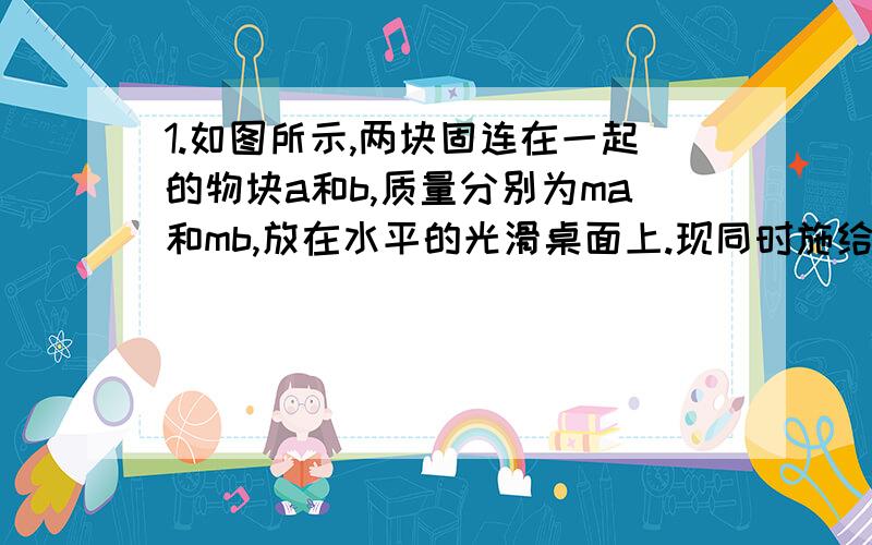 1.如图所示,两块固连在一起的物块a和b,质量分别为ma和mb,放在水平的光滑桌面上.现同时施给它们方向如图所示的推力F