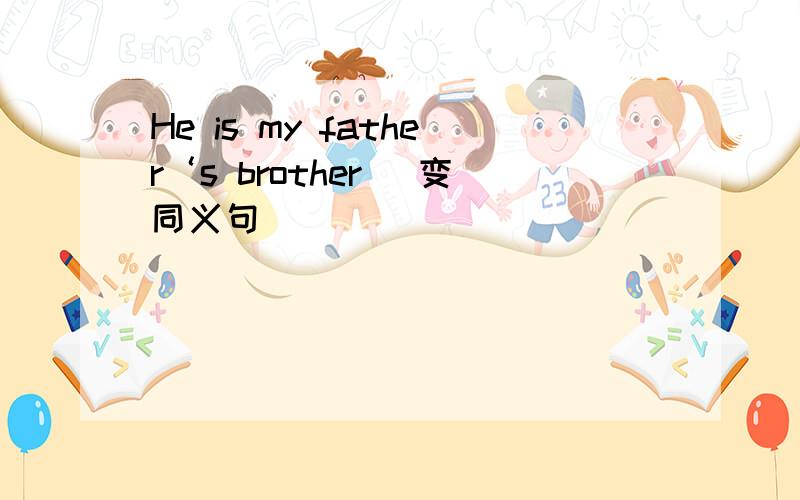 He is my father‘s brother （变同义句