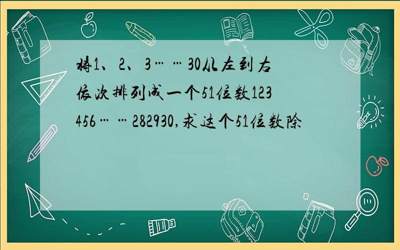 将1、2、3……30从左到右依次排列成一个51位数123456……282930,求这个51位数除