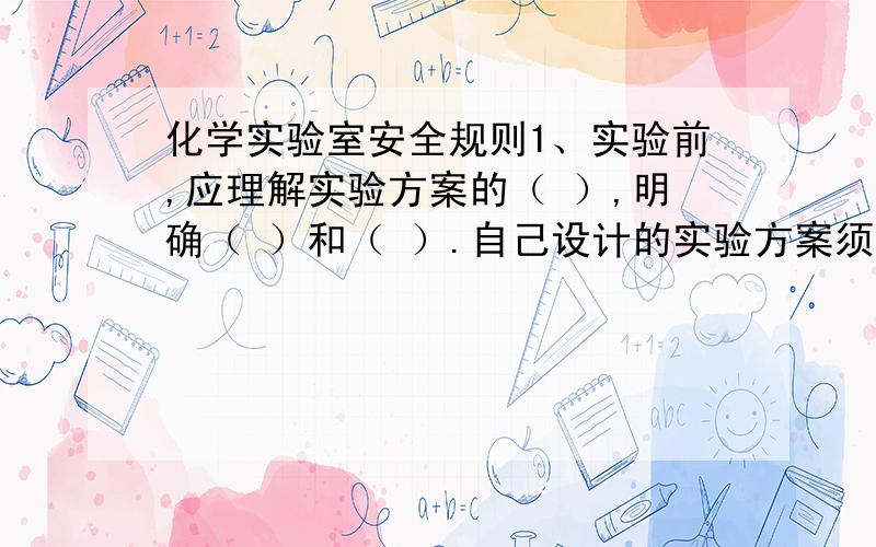 化学实验室安全规则1、实验前,应理解实验方案的（ ）,明确（ ）和（ ）.自己设计的实验方案须征得（ ）同意后再进行操作