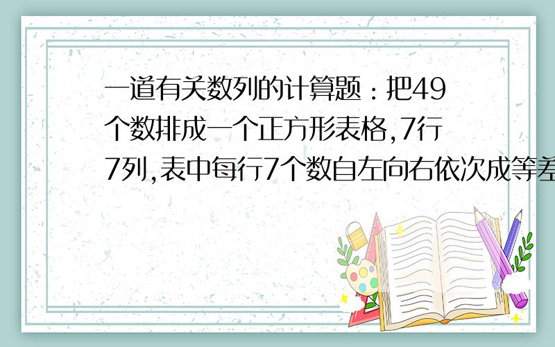 一道有关数列的计算题：把49个数排成一个正方形表格,7行7列,表中每行7个数自左向右依次成等差数列,...