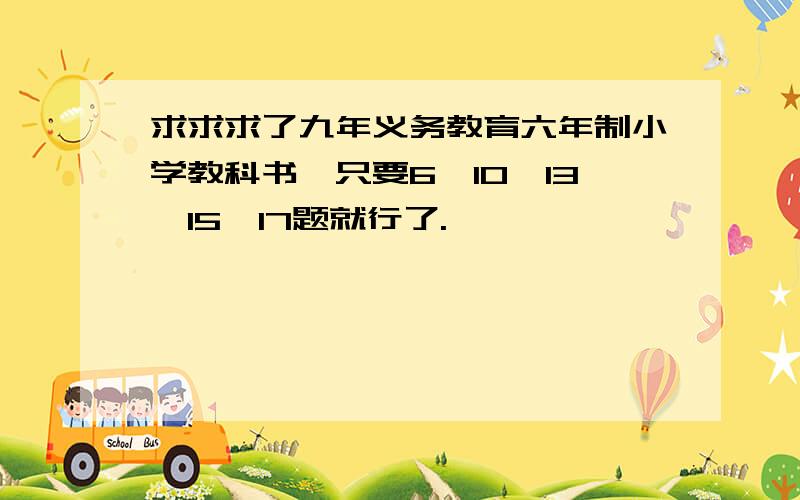 求求求了九年义务教育六年制小学教科书,只要6,10,13,15,17题就行了.