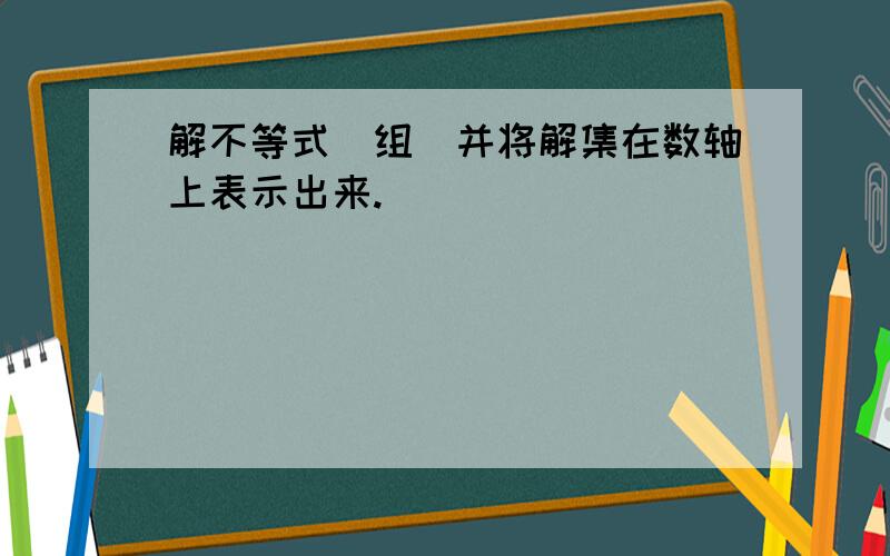 解不等式（组）并将解集在数轴上表示出来.