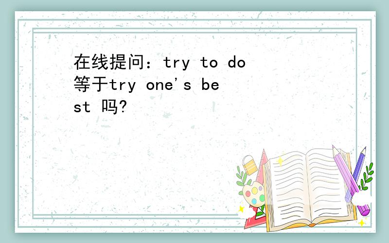 在线提问：try to do等于try one's best 吗?