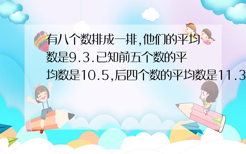 有八个数排成一排,他们的平均数是9.3.已知前五个数的平均数是10.5,后四个数的平均数是11.3,请问第五个