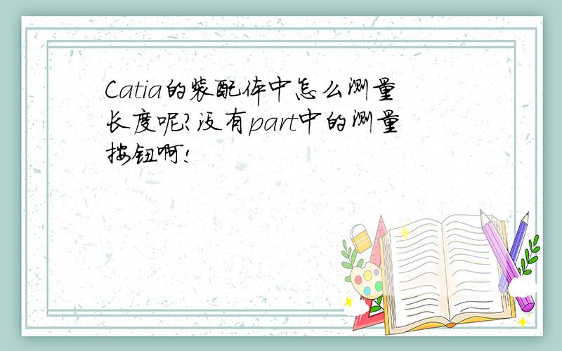 Catia的装配体中怎么测量长度呢?没有part中的测量按钮啊!