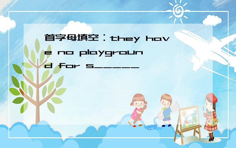 首字母填空：they have no playground for s_____