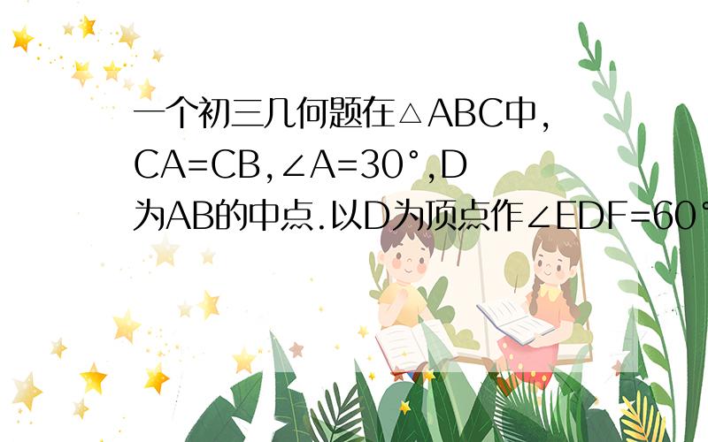 一个初三几何题在△ABC中,CA=CB,∠A=30°,D为AB的中点.以D为顶点作∠EDF=60°,∠EDF两边分别交A