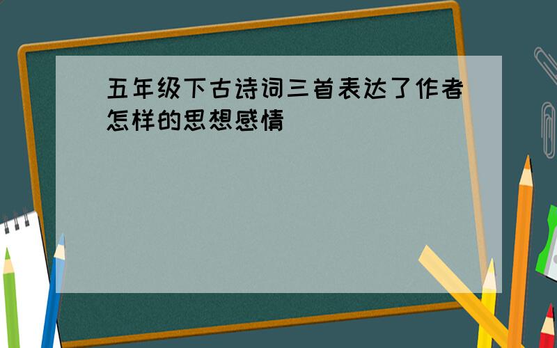 五年级下古诗词三首表达了作者怎样的思想感情