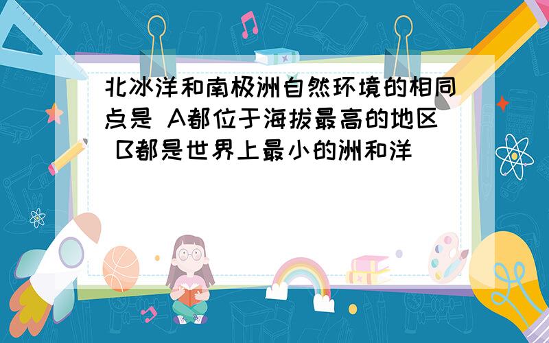 北冰洋和南极洲自然环境的相同点是 A都位于海拔最高的地区 B都是世界上最小的洲和洋