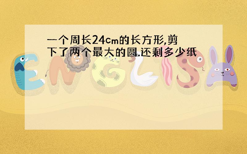 一个周长24cm的长方形,剪下了两个最大的圆.还剩多少纸