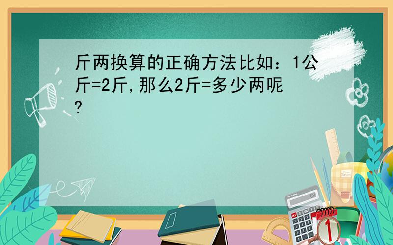 斤两换算的正确方法比如：1公斤=2斤,那么2斤=多少两呢?