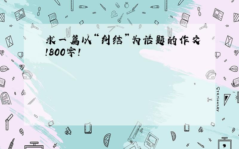 求一篇以“纠结”为话题的作文!800字!