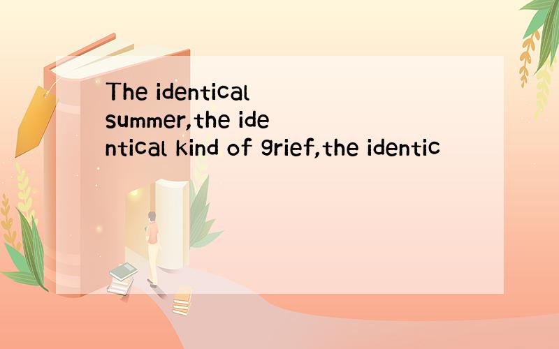 The identical summer,the identical kind of grief,the identic