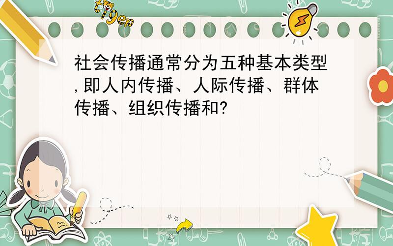 社会传播通常分为五种基本类型,即人内传播、人际传播、群体传播、组织传播和?