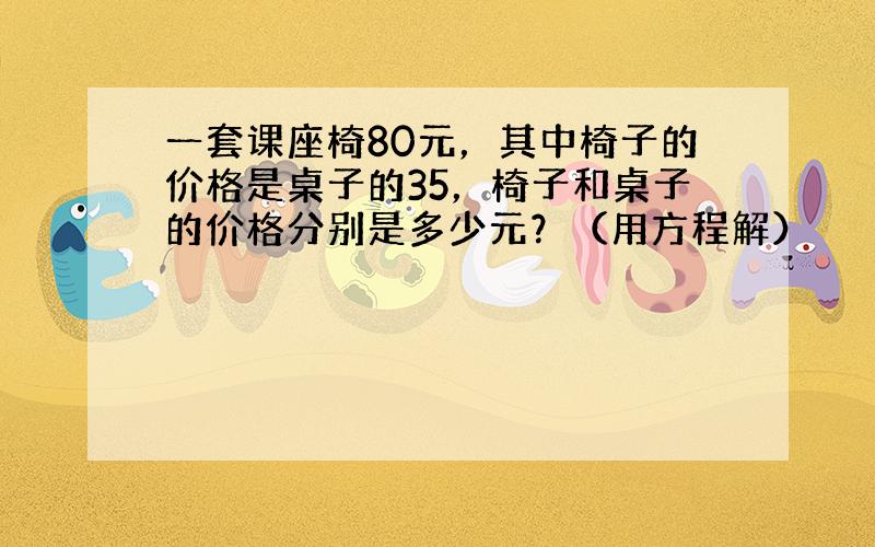 一套课座椅80元，其中椅子的价格是桌子的35，椅子和桌子的价格分别是多少元？（用方程解）