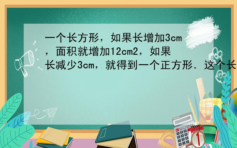 一个长方形，如果长增加3cm，面积就增加12cm2，如果长减少3cm，就得到一个正方形．这个长方形面积是______cm