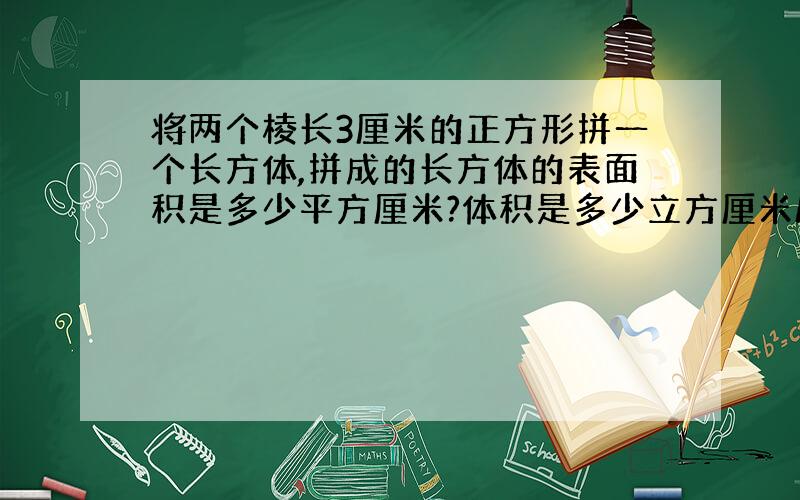 将两个棱长3厘米的正方形拼一个长方体,拼成的长方体的表面积是多少平方厘米?体积是多少立方厘米/