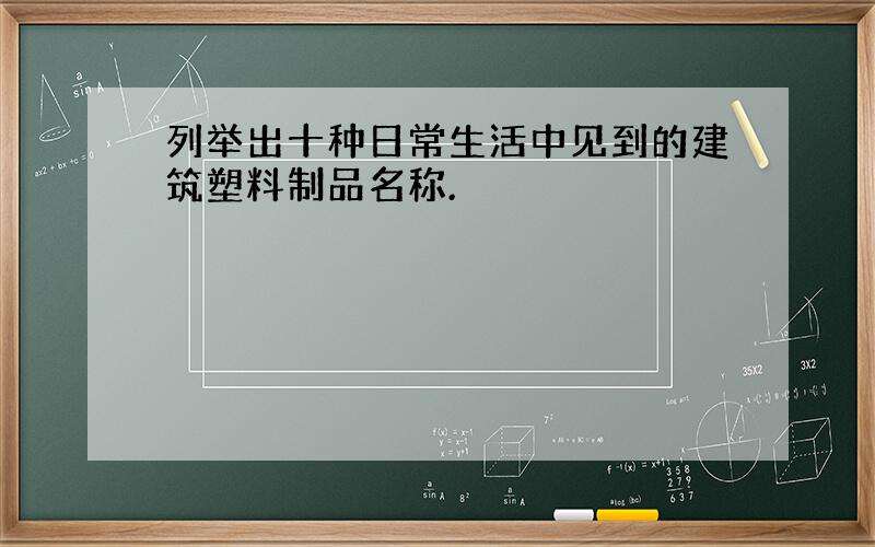 列举出十种日常生活中见到的建筑塑料制品名称.